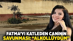 Fatma'yı katleden caninin savunması: 'Alkollüydüm'