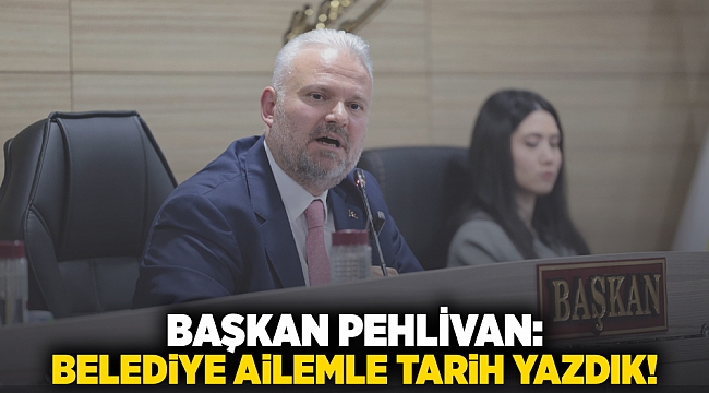 Başkan Pehlivan: Belediye ailemle tarih yazdık!