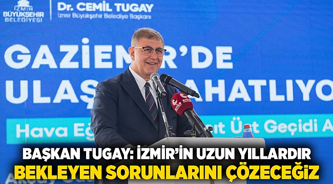 Başkan Tugay: İzmir’in uzun yıllardır bekleyen sorunlarını çözeceğiz