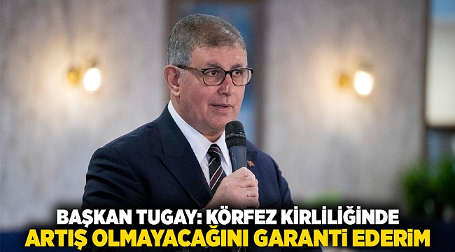 Başkan Tugay: Körfez kirliliğinde artış olmayacağını garanti ederim