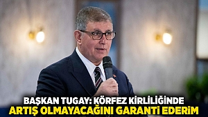 Başkan Tugay: Körfez kirliliğinde artış olmayacağını garanti ederim