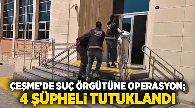 Çeşme'de suç örgütüne operasyon; 4 şüpheli tutuklandı