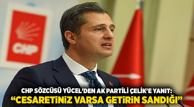 CHP Sözcüsü Yücel'den AK Partili Çelik'e yanıt: “Cesaretiniz varsa getirin sandığı”