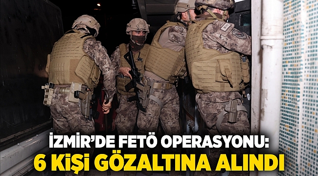 İzmir’de FETÖ operasyonu: 6 kişi gözaltına alındı