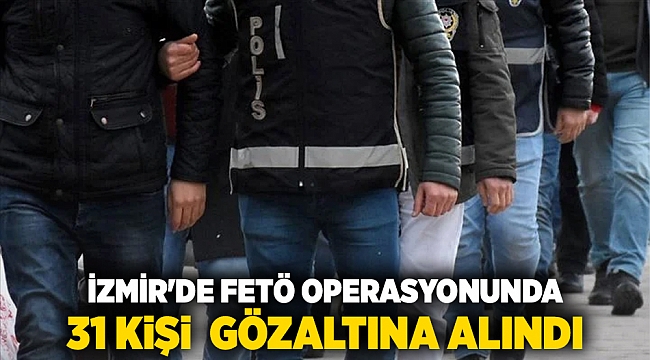 İzmir'de FETÖ operasyonunda 31 kişi gözaltına alındı