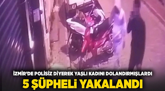 İzmir'de polisiz diyerek yaşlı kadını dolandırmışlardı... 5 şüpheli yakalandı