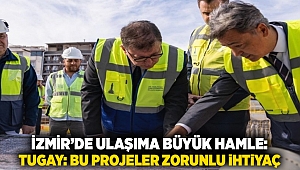 İzmir’de Ulaşıma Büyük Hamle: Tugay “Bu Projeler Zorunlu İhtiyaç” Dedi