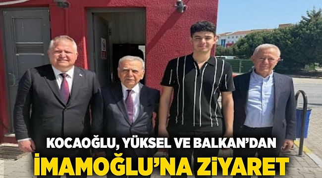 Kocaoğlu, Yüksel ve Balkan'dan İmamoğlu'na ziyaret 