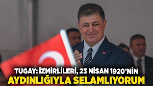 Tugay: İzmirlileri, 23 Nisan 1920’nin aydınlığıyla selamlıyorum