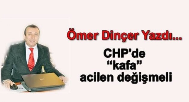 CHP'deki kafa acilen değişmeli