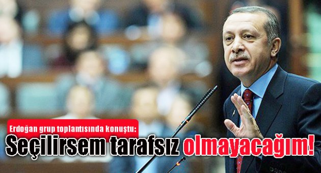 Erdoğan: Seçilirsem tarafsız olmayacağım!