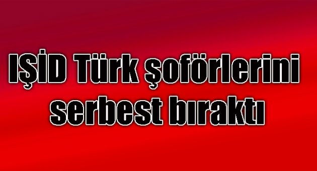 IŞİD Türk şoförlerini serbest bıraktı