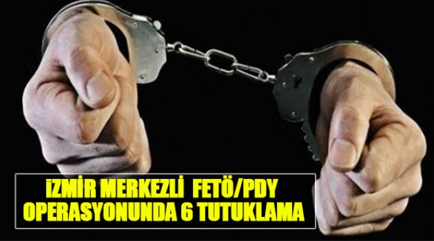 İzmir Merkezli FETÖ/PDY Operasyonunda 6 Tutuklama