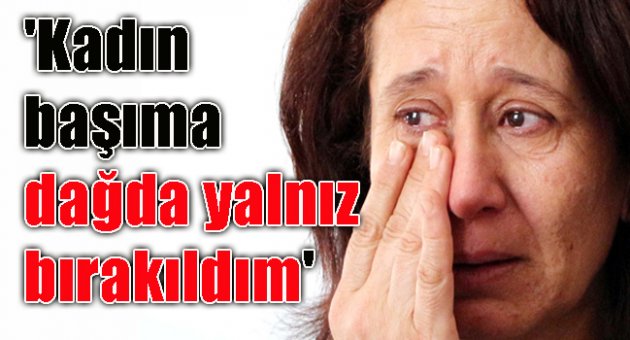 'Kadın başıma dağda yalnız bırakıldım'