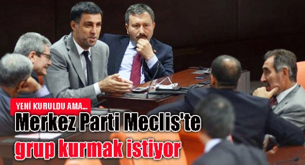 Merkez Parti Meclis'te grup kurmak istiyor