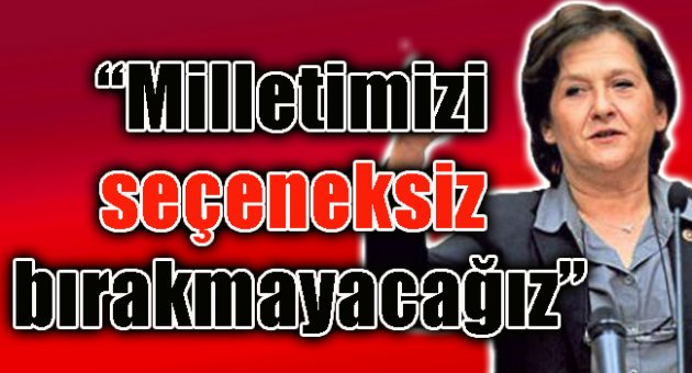 “Milletimizi seçeneksiz bırakmayacağız”