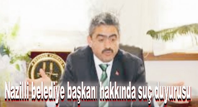 Nazilli belediye başkanı hakkında suç duyurusu