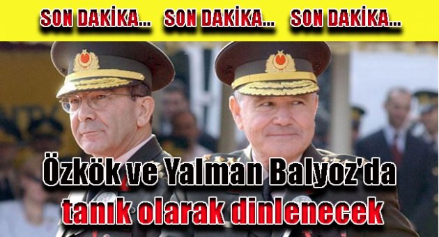 Özkök ve Yalman Balyoz'da tanık olarak dinlenecek