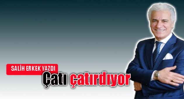 Salih Erkek yazdı.. Çatı çatırdıyor