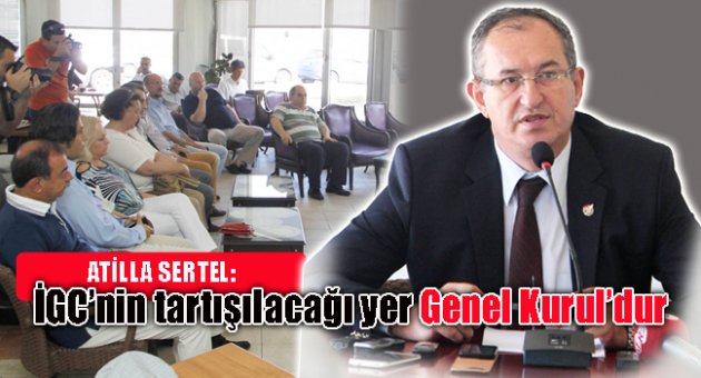 Sertel: İGC’nin tartışılacağı yer Genel Kurul’dur