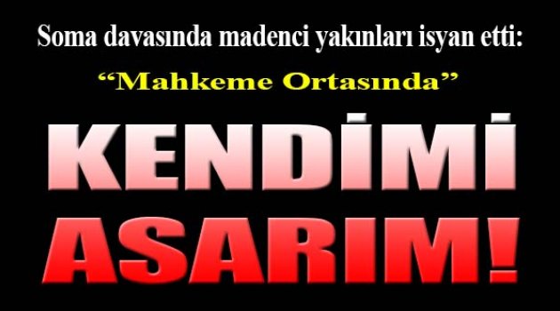 Soma davasında madenci yakınları isyan etti: Mahkeme ortasında kendimi asarım