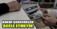 Kredi Çekecekler Acele Etmeyin...