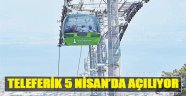 Teleferik 5 Nisan’da Açılıyor