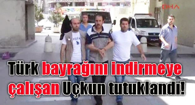 Türk bayrağını indirmeye çalışan Uçkun tutuklandı!